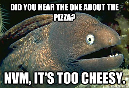 did you hear the one about the pizza?  nvm, it's too cheesy.  