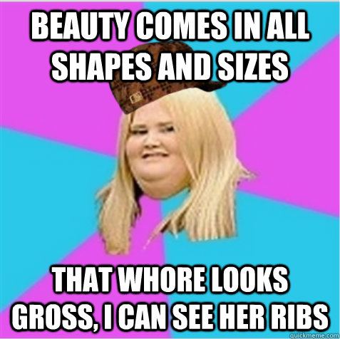 beauty comes in all shapes and sizes that whore looks gross, i can see her ribs - beauty comes in all shapes and sizes that whore looks gross, i can see her ribs  scumbag fat girl