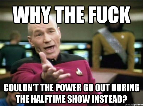 Why the fuck couldn't the power go out during the halftime show instead?  Annoyed Picard HD