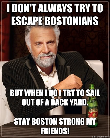 I don't always try to escape Bostonians but when I do I try to sail out of a back yard.

Stay BOSTON STRONG My Friends!  - I don't always try to escape Bostonians but when I do I try to sail out of a back yard.

Stay BOSTON STRONG My Friends!   The Most Interesting Man In The World