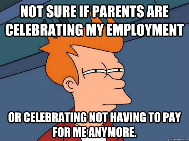 Not sure if parents are celebrating my employment Or celebrating not having to pay for me anymore.  Futurama Fry