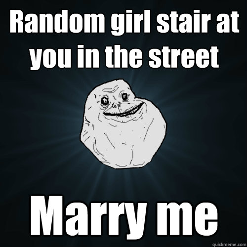 Random girl stair at you in the street Marry me  Forever Alone