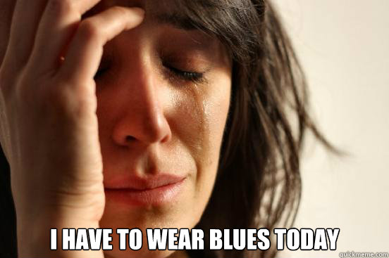  I have to wear blues today  First World Problems
