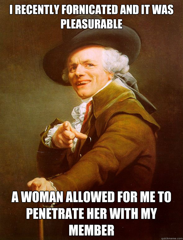 I recently fornicated and it was pleasurable A woman allowed for me to penetrate her with my member  Joseph Ducreux