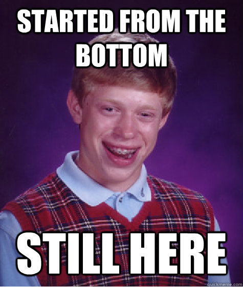 Started from the bottom Still here   Bad Luck Brian