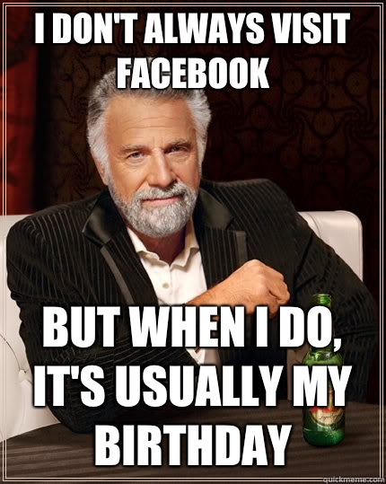 I don't always visit Facebook But when I do, it's usually my birthday - I don't always visit Facebook But when I do, it's usually my birthday  The Most Interesting Man In The World