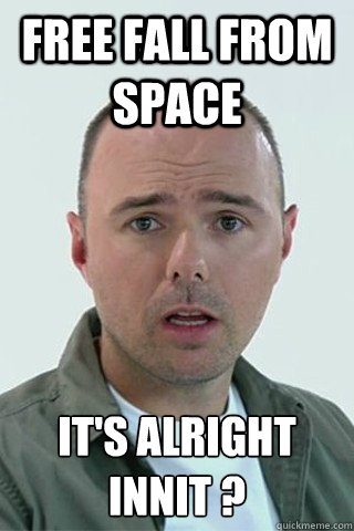 FREE FALL FROM SPACE IT'S ALRIGHT INNIT ?  Karl Pilkington