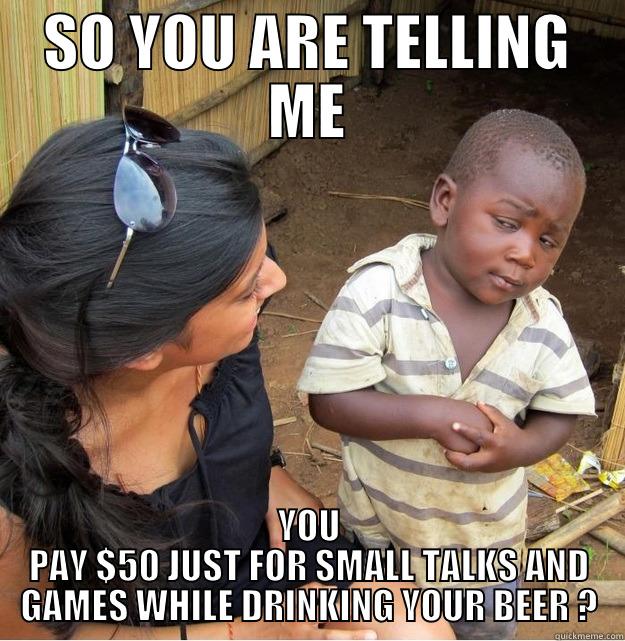 SO YOU ARE TELLING ME YOU PAY $50 JUST FOR SMALL TALKS AND GAMES WHILE DRINKING YOUR BEER ? Skeptical Third World Kid