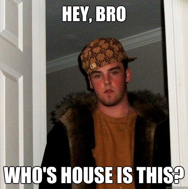 Hey, Bro Who's house is this?  Scumbag Steve