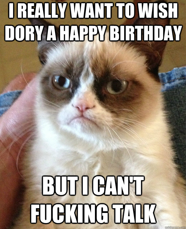 I really want to wish Dory a happy birthday but i can't fucking talk  Grumpy Cat