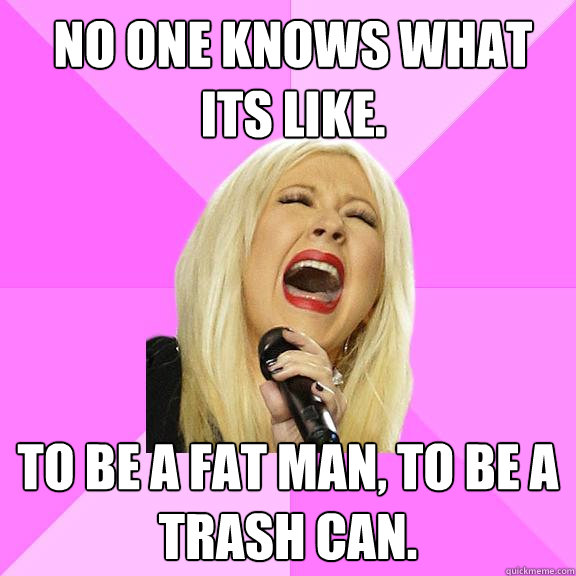 No one knows what its like. To be a fat man, To be a trash can.  Wrong Lyrics Christina