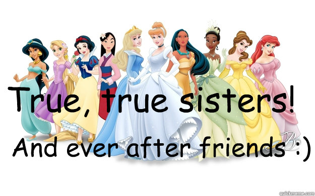 True, true sisters! And ever after friends :)  disney princesses