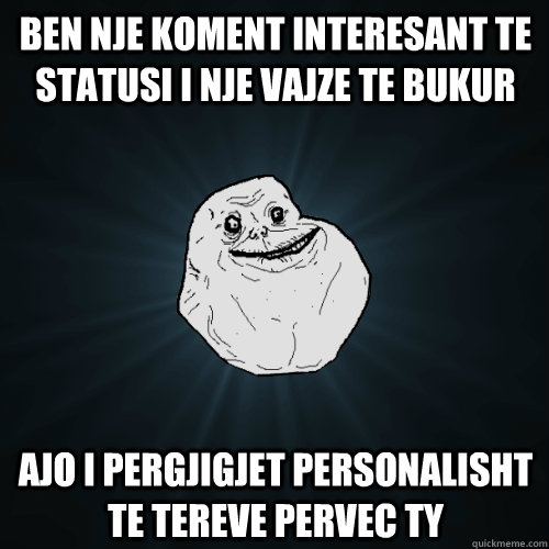 Ben nje koment interesant te statusi i nje vajze te bukur Ajo i pergjigjet personalisht te tereve pervec ty - Ben nje koment interesant te statusi i nje vajze te bukur Ajo i pergjigjet personalisht te tereve pervec ty  Forever Alone