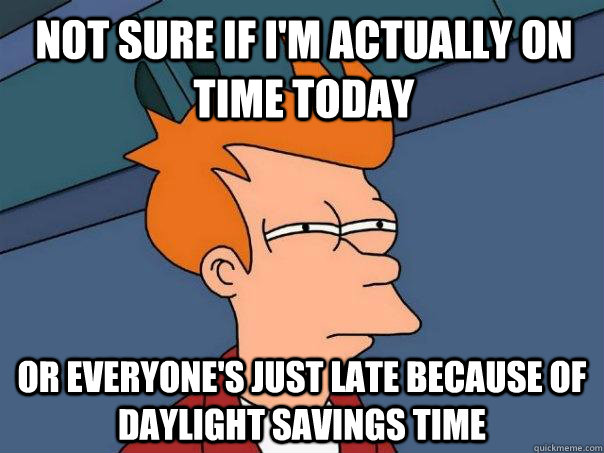 Not sure if I'm actually on time today Or everyone's just late because of Daylight Savings Time  Futurama Fry