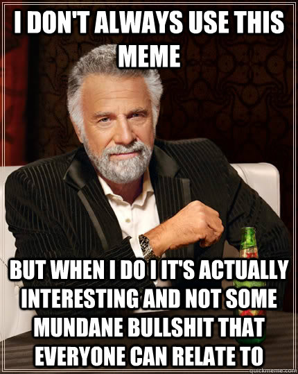 I don't always use this meme But when I do i it's actually interesting and not some mundane bullshit that everyone can relate to  The Most Interesting Man In The World
