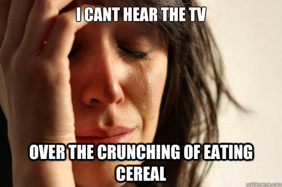 i cant hear the TV over the crunching of eating cereal  First World Problems