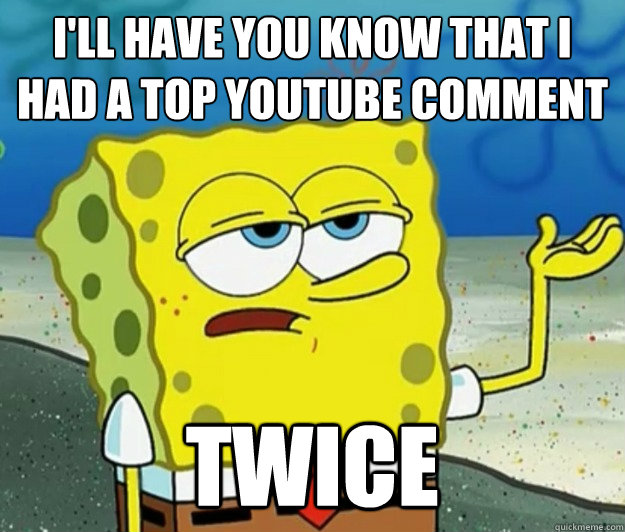 I'll have you know that I had a top youtube comment twice  Tough Spongebob