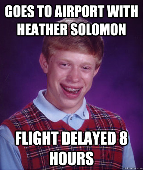 Goes to airport with heather solomon Flight delayed 8 hours  Bad Luck Brian