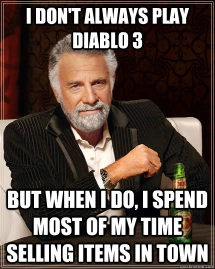 I don't always play Diablo 3 but when i do, I spend most of my time selling items in town  The Most Interesting Man In The World