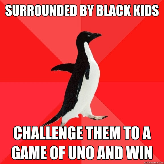 Surrounded by black kids Challenge them to a game of UNO and WIn  Socially Awesome Penguin