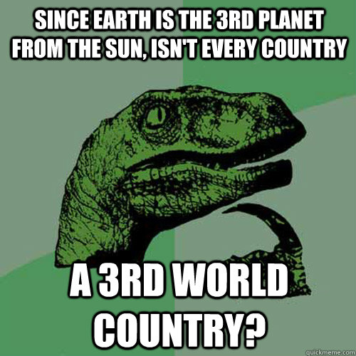 Since earth is the 3rd planet from the sun, Isn't every country  a 3rd world country? - Since earth is the 3rd planet from the sun, Isn't every country  a 3rd world country?  Philosoraptor