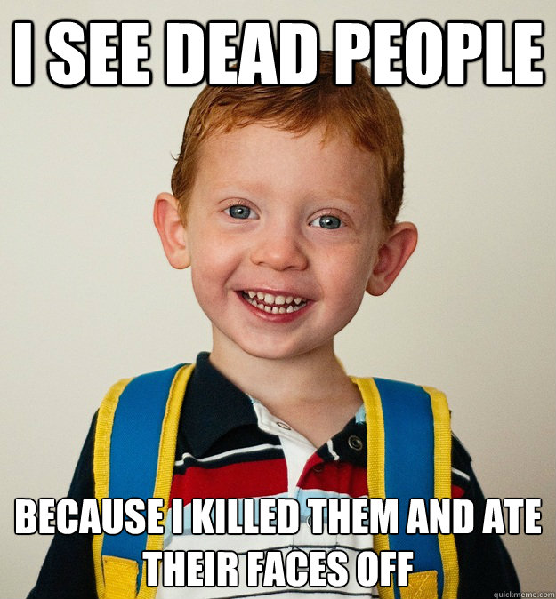 I see dead people Because I killed them and ate their faces off - I see dead people Because I killed them and ate their faces off  Pre-School Freshman