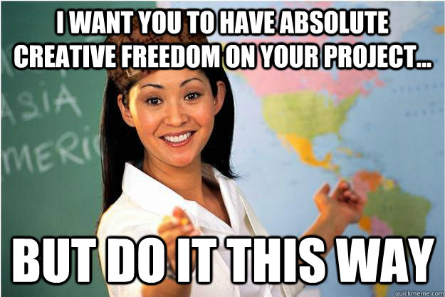 I want you to have absolute creative freedom on your project... But do it this way  Scumbag Teacher