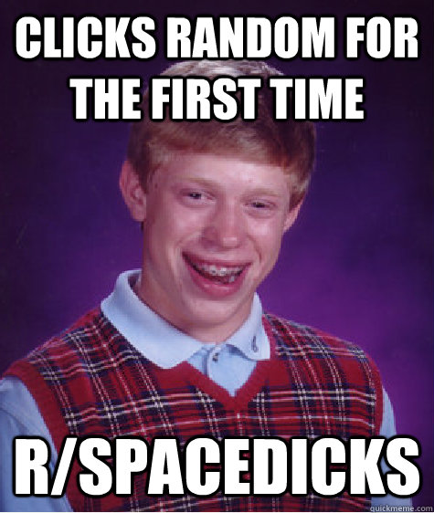 Clicks random for the first time r/spacedicks  Bad Luck Brian