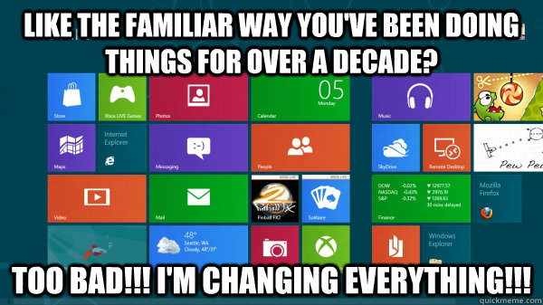 LIKE THE FAMILIAR WAY YOU'VE BEEN DOING THINGS FOR OVER A DECADE? TOO BAD!!! I'm CHANGING EVERYTHING!!! - LIKE THE FAMILIAR WAY YOU'VE BEEN DOING THINGS FOR OVER A DECADE? TOO BAD!!! I'm CHANGING EVERYTHING!!!  Scumbag Windows 8