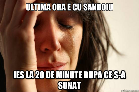 ultima ora e cu sandoiu ies la 20 de minute dupa ce s-a sunat  First World Problems