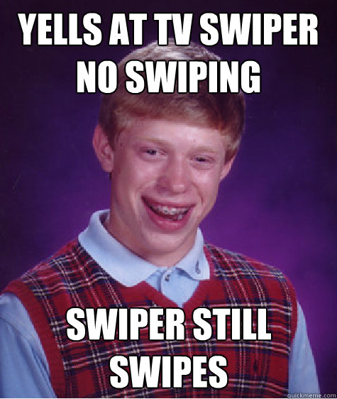 yells at tv swiper no swiping swiper still swipes  Bad Luck Brian