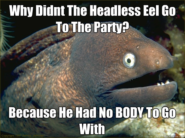 Why Didnt The Headless Eel Go To The Party? Because He Had No BODY To Go With - Why Didnt The Headless Eel Go To The Party? Because He Had No BODY To Go With  Bad Joke Eel