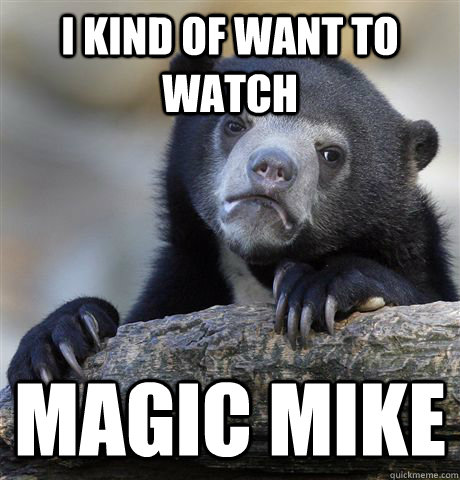 I kind of want to watch magic mike - I kind of want to watch magic mike  Confession Bear