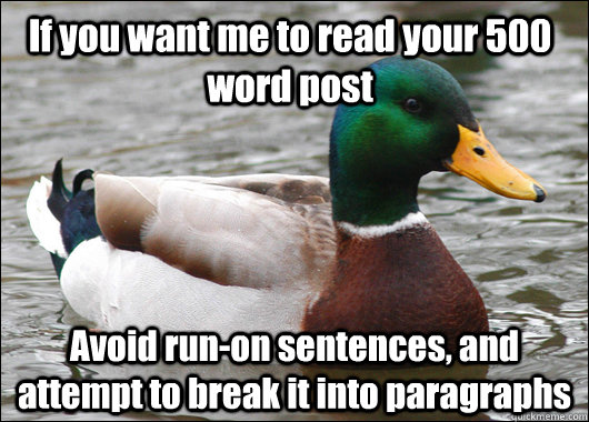 If you want me to read your 500 word post Avoid run-on sentences, and attempt to break it into paragraphs - If you want me to read your 500 word post Avoid run-on sentences, and attempt to break it into paragraphs  Actual Advice Mallard