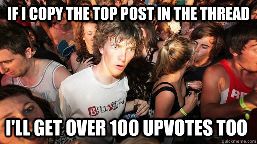 if i copy the top post in the thread i'll get over 100 upvotes too  Sudden Clarity Clarence