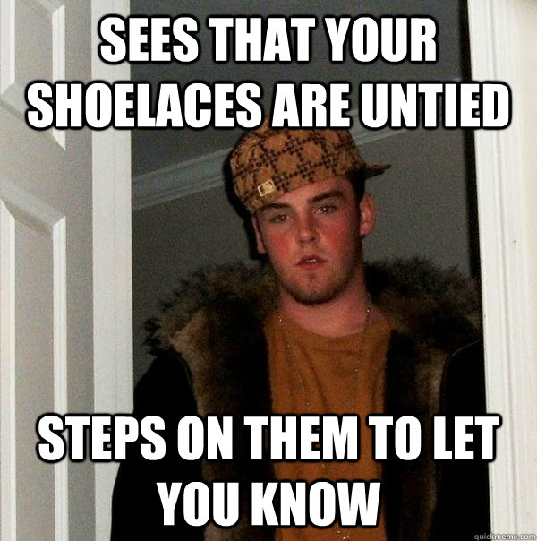 sees that your shoelaces are untied steps on them to let you know - sees that your shoelaces are untied steps on them to let you know  Scumbag Steve