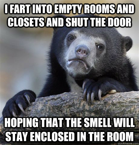 I fart into empty rooms and closets and shut the door hoping that the smell will stay enclosed in the room  Confession Bear