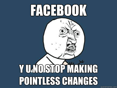 facebook y u no stop making pointless changes  Y U No