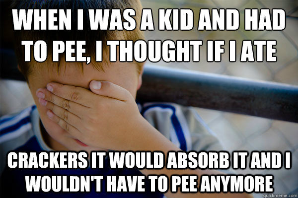 when i was a kid and had to pee, I thought if i ate  crackers it would absorb it and I wouldn't have to pee anymore  Confession kid