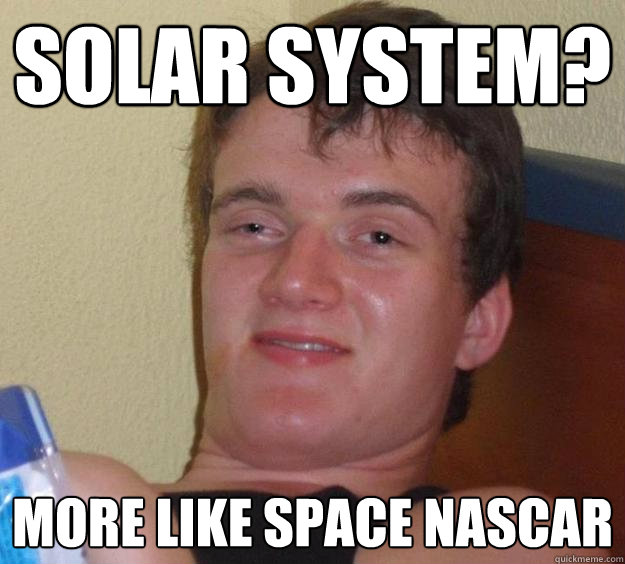 SOLAR SYSTEM? MORE LIKE SPACE NASCAR  10 Guy