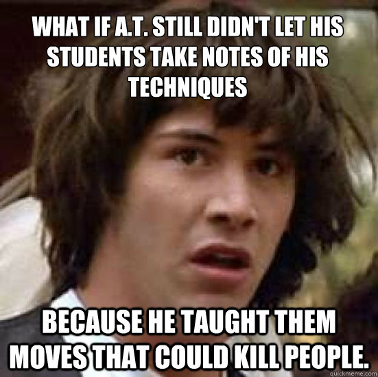 what if A.T. Still didn't let his students take notes of his techniques because he taught them moves that could kill people.  conspiracy keanu