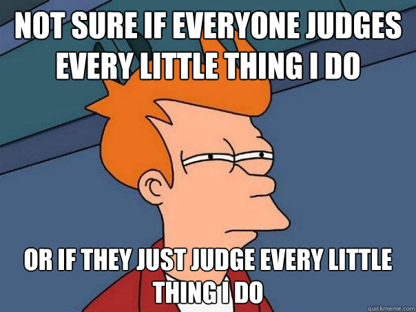 Not sure if everyone judges every little thing i do or if they just judge every little thing i do - Not sure if everyone judges every little thing i do or if they just judge every little thing i do  Futurama Fry