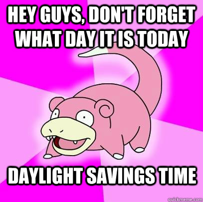 hey guys, don't forget what day it is today daylight savings time  Slowpoke