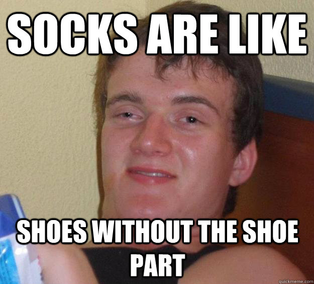 Socks are like  Shoes without the shoe part  10 Guy