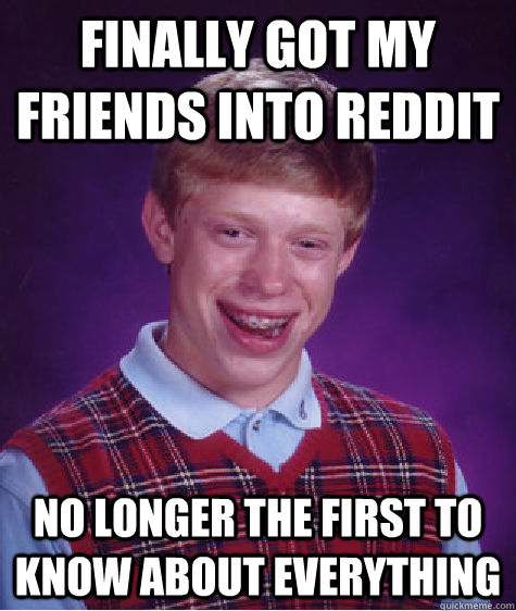 Finally got my friends into reddit no longer the first to know about everything  Bad Luck Brian