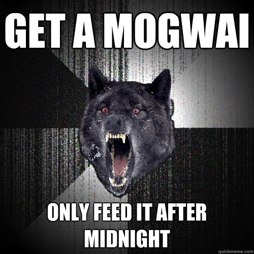 Get a Mogwai only feed it after midnight  Insanity Wolf