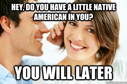 Hey, do you have a little Native American in you? You will later  Bad Pick-up line Paul