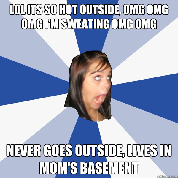 lol its so hot outside, omg omg omg i'm sweating omg omg never goes outside, lives in mom's basement - lol its so hot outside, omg omg omg i'm sweating omg omg never goes outside, lives in mom's basement  Annoying Facebook Girl