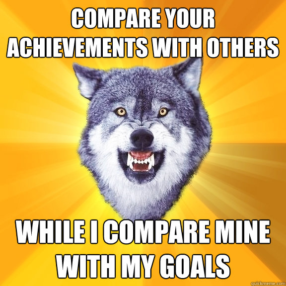 compare your achievements with others while i compare mine with my goals - compare your achievements with others while i compare mine with my goals  Courage Wolf