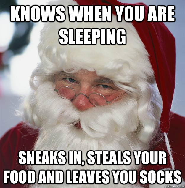 Knows when you are sleeping Sneaks in, steals your food and leaves you socks  Scumbag Santa